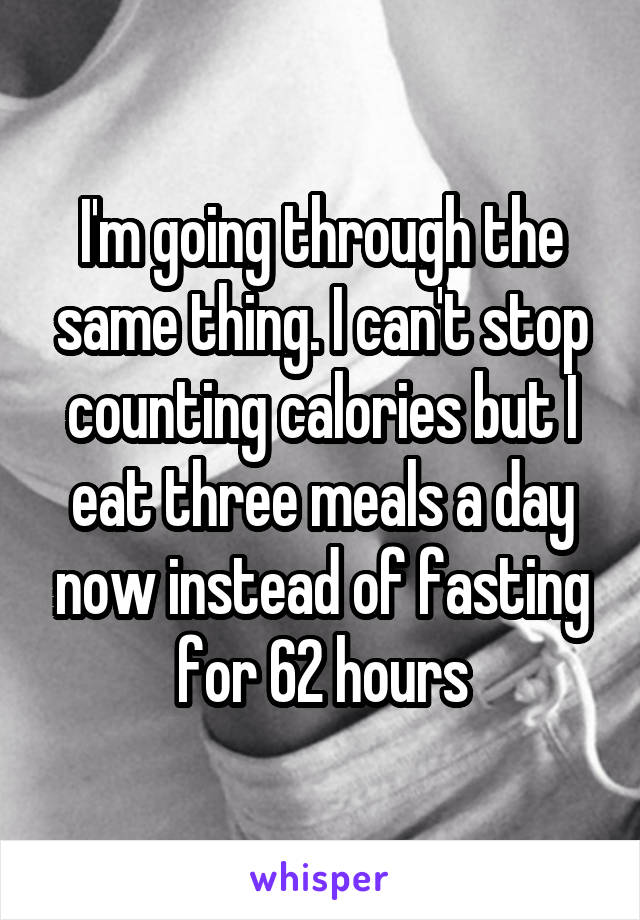 I'm going through the same thing. I can't stop counting calories but I eat three meals a day now instead of fasting for 62 hours
