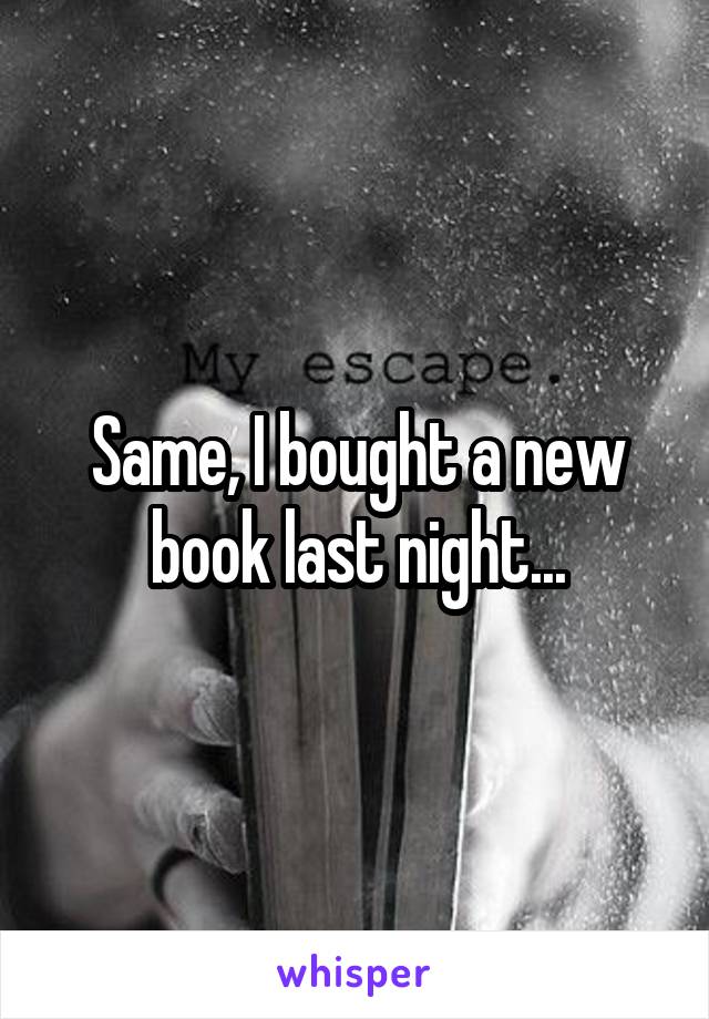 Same, I bought a new book last night...