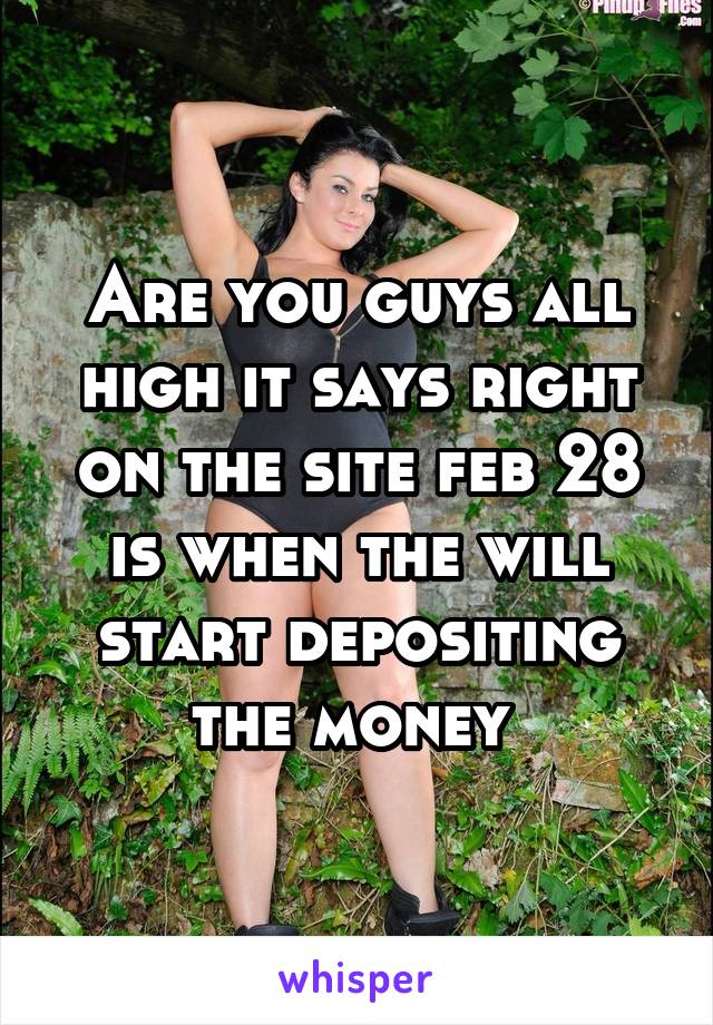 Are you guys all high it says right on the site feb 28 is when the will start depositing the money 