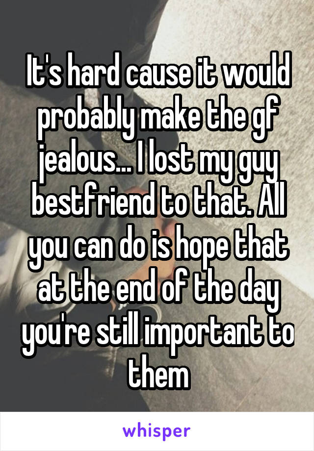 It's hard cause it would probably make the gf jealous... I lost my guy bestfriend to that. All you can do is hope that at the end of the day you're still important to them