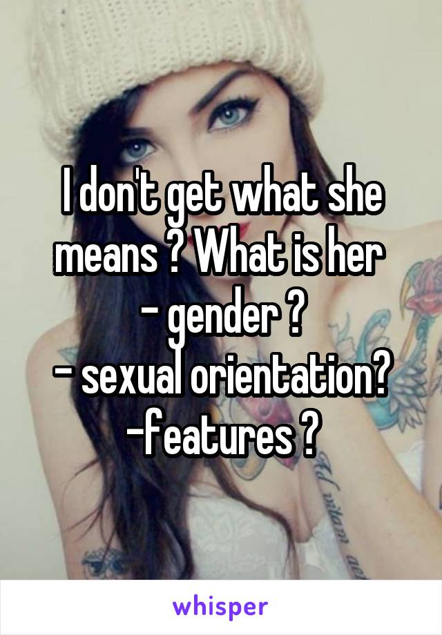 I don't get what she means ? What is her 
- gender ?
- sexual orientation?
-features ?