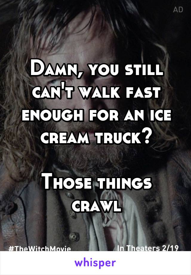 Damn, you still can't walk fast enough for an ice cream truck?

Those things crawl