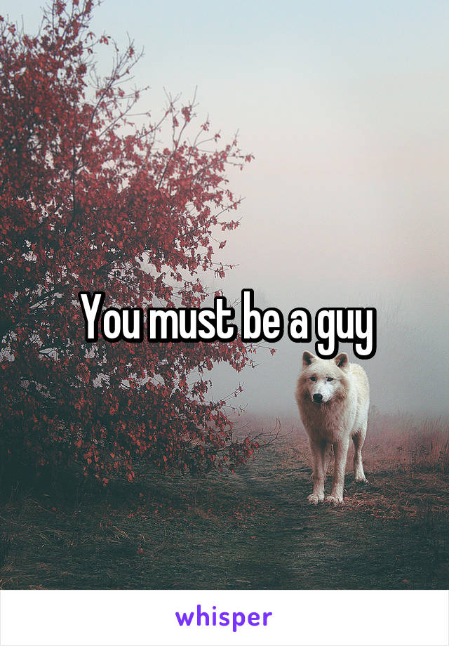 You must be a guy