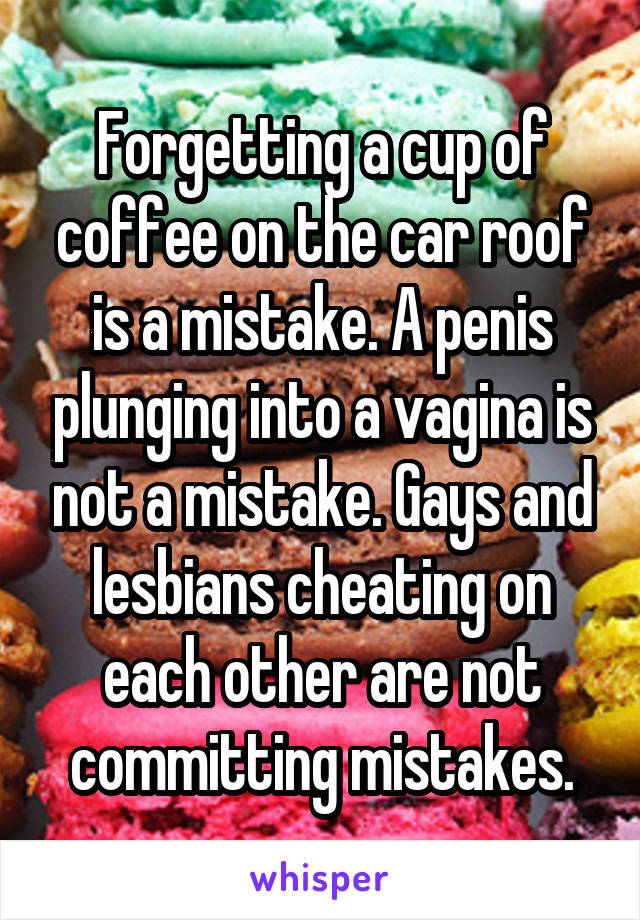 Forgetting a cup of coffee on the car roof is a mistake. A penis plunging into a vagina is not a mistake. Gays and lesbians cheating on each other are not committing mistakes.