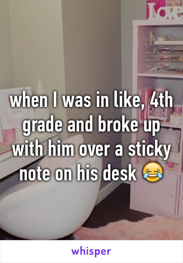 when I was in like, 4th grade and broke up with him over a sticky note on his desk 😂