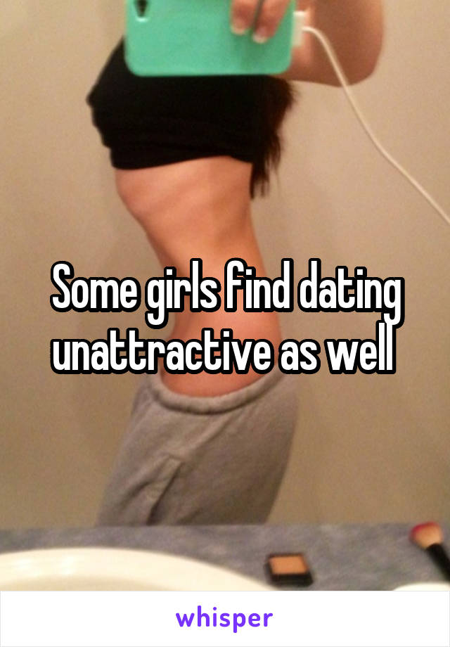 Some girls find dating unattractive as well 