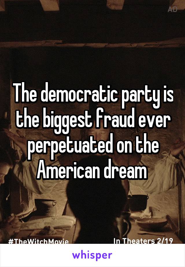 The democratic party is the biggest fraud ever perpetuated on the American dream 