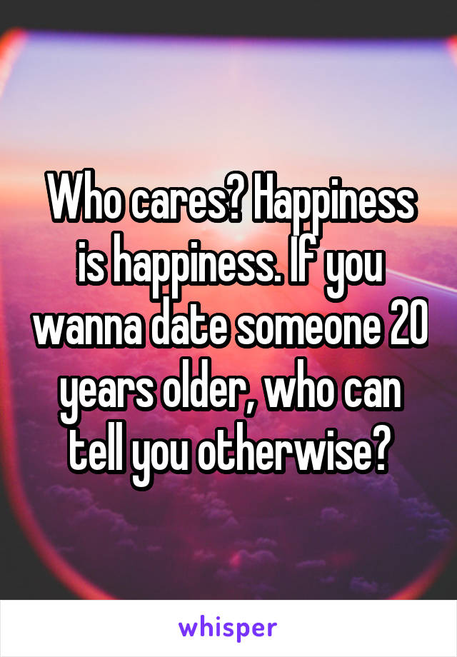 Who cares? Happiness is happiness. If you wanna date someone 20 years older, who can tell you otherwise?