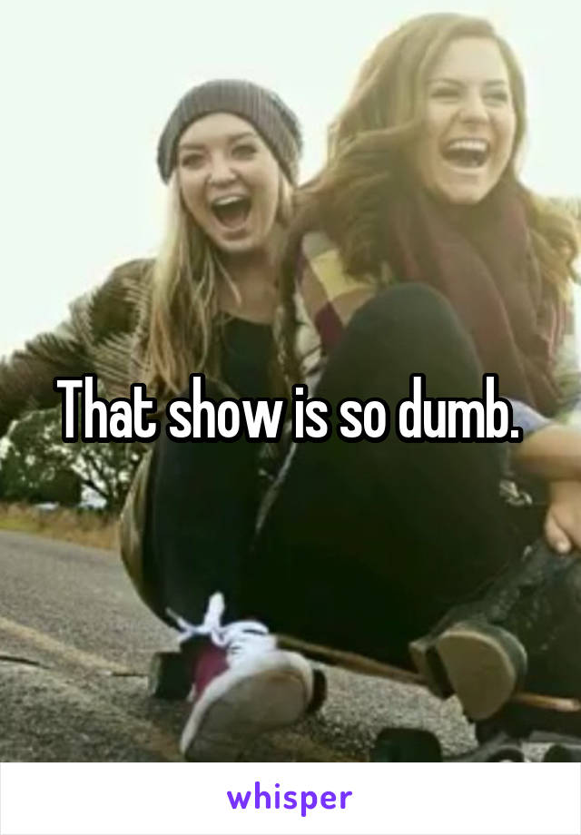 That show is so dumb. 