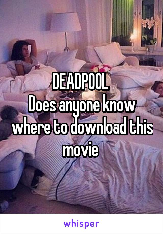 DEADPOOL 
Does anyone know where to download this movie 