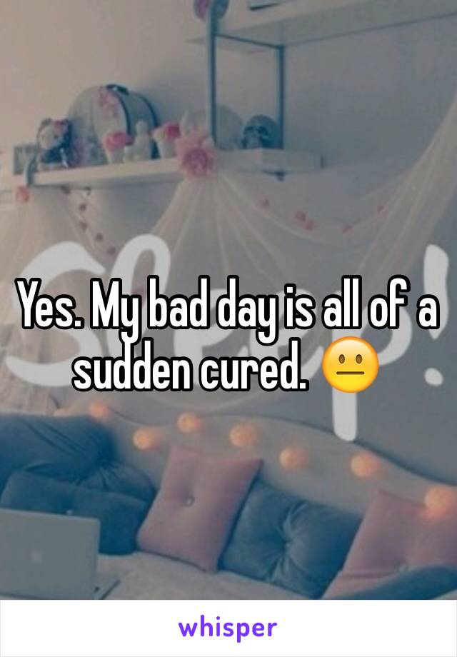 Yes. My bad day is all of a sudden cured. 😐