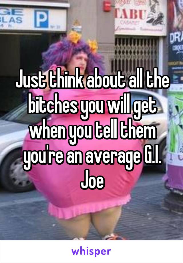 Just think about all the bitches you will get when you tell them you're an average G.I. Joe