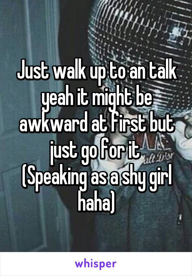 Just walk up to an talk yeah it might be awkward at first but just go for it 
(Speaking as a shy girl haha)