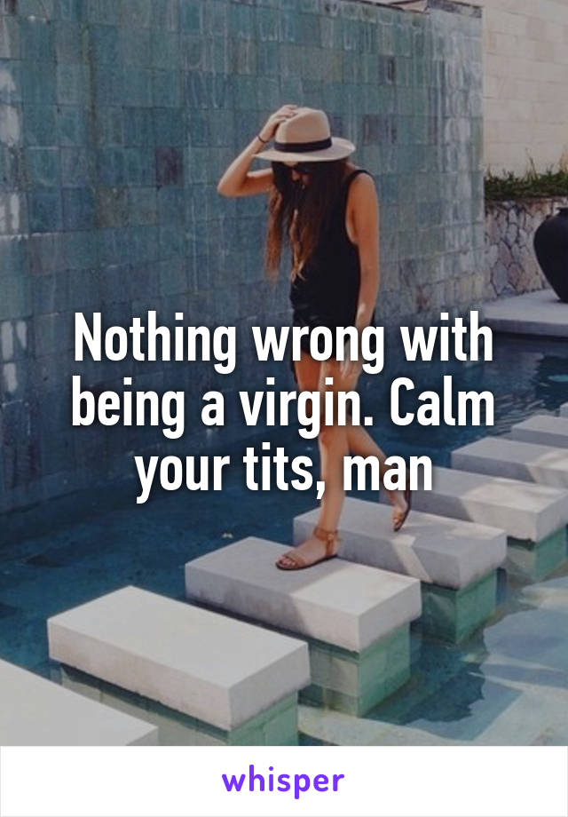 Nothing wrong with being a virgin. Calm your tits, man