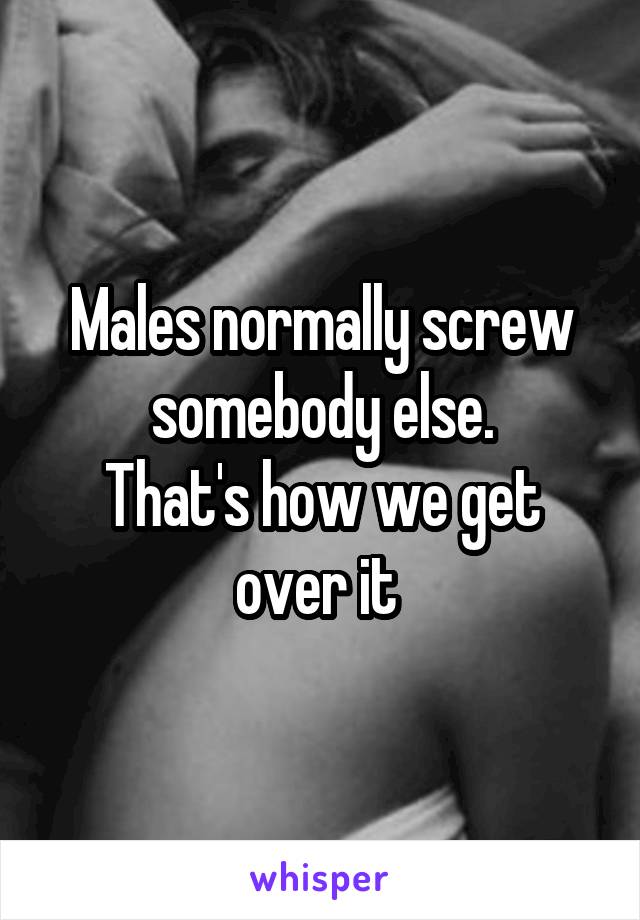 Males normally screw somebody else.
That's how we get over it 