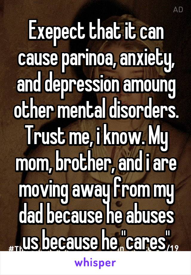 Exepect that it can cause parinoa, anxiety, and depression amoung other mental disorders. Trust me, i know. My mom, brother, and i are moving away from my dad because he abuses us because he "cares"
