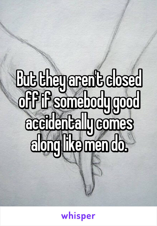 But they aren't closed off if somebody good accidentally comes along like men do.