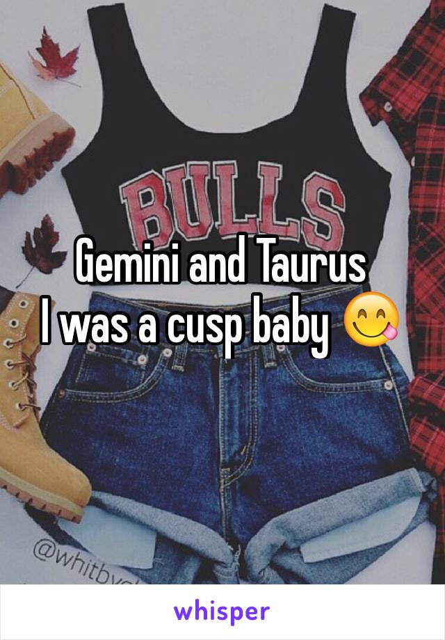 Gemini and Taurus
I was a cusp baby 😋