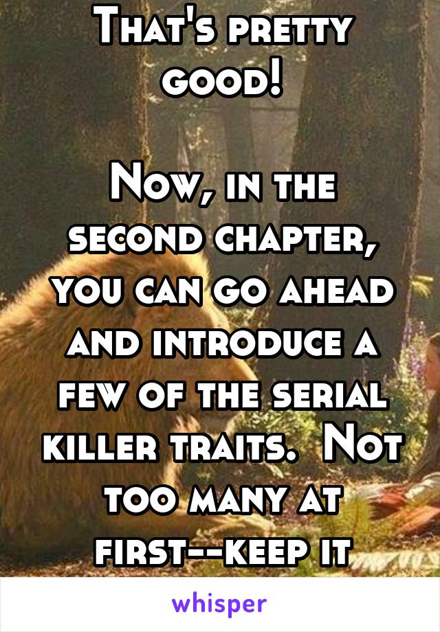 That's pretty good!

Now, in the second chapter, you can go ahead and introduce a few of the serial killer traits.  Not too many at first--keep it fresh.