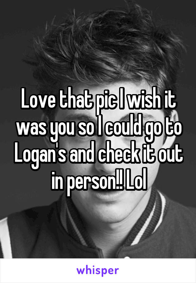 Love that pic I wish it was you so I could go to Logan's and check it out in person!! Lol