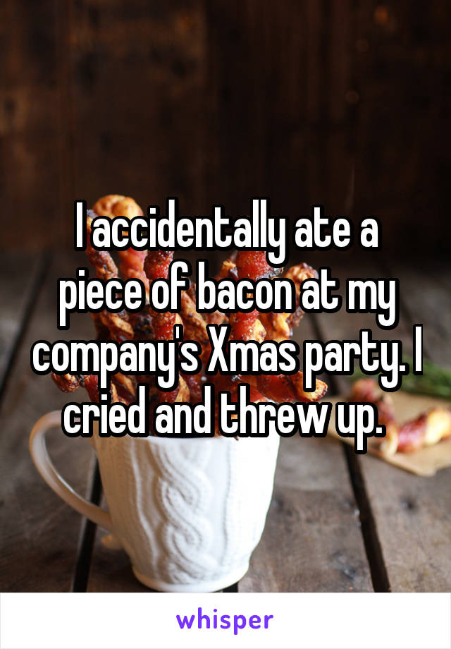 I accidentally ate a piece of bacon at my company's Xmas party. I cried and threw up. 