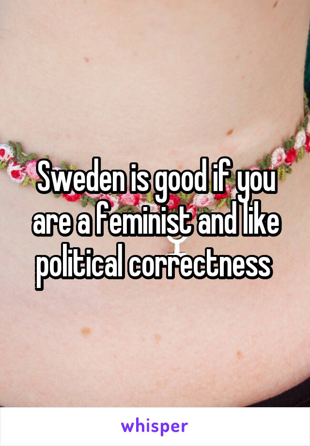 Sweden is good if you are a feminist and like political correctness 