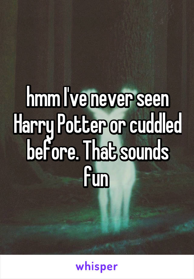 hmm I've never seen Harry Potter or cuddled before. That sounds fun 