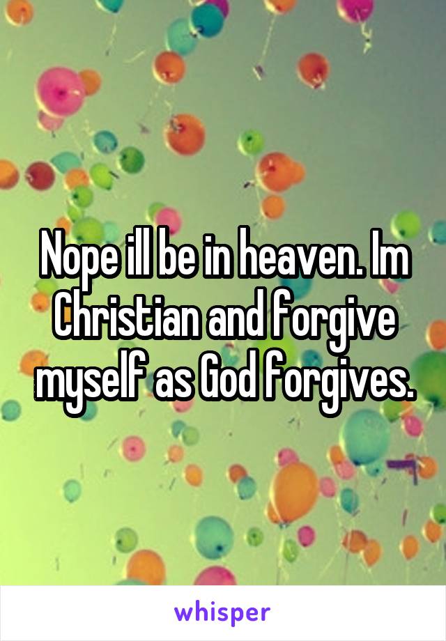 Nope ill be in heaven. Im Christian and forgive myself as God forgives.