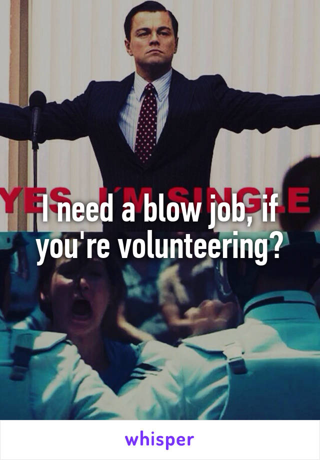 I need a blow job, if you're volunteering?