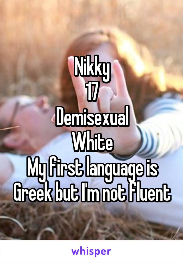 Nikky
17
Demisexual
White
My first language is Greek but I'm not fluent