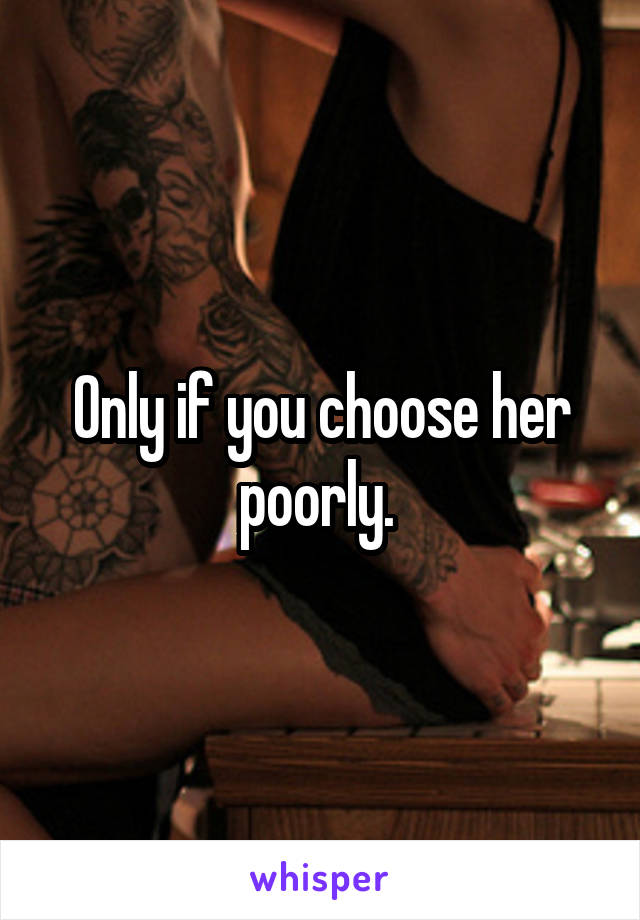 Only if you choose her poorly. 