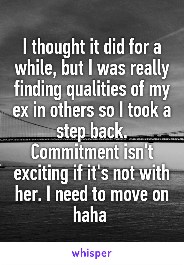 I thought it did for a while, but I was really finding qualities of my ex in others so I took a step back. Commitment isn't exciting if it's not with her. I need to move on haha 