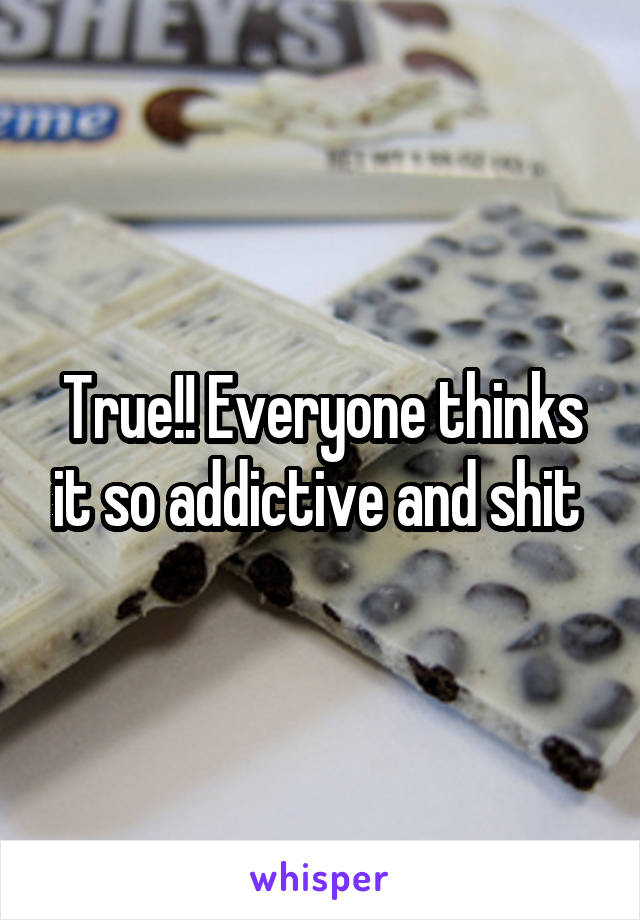 True!! Everyone thinks it so addictive and shit 