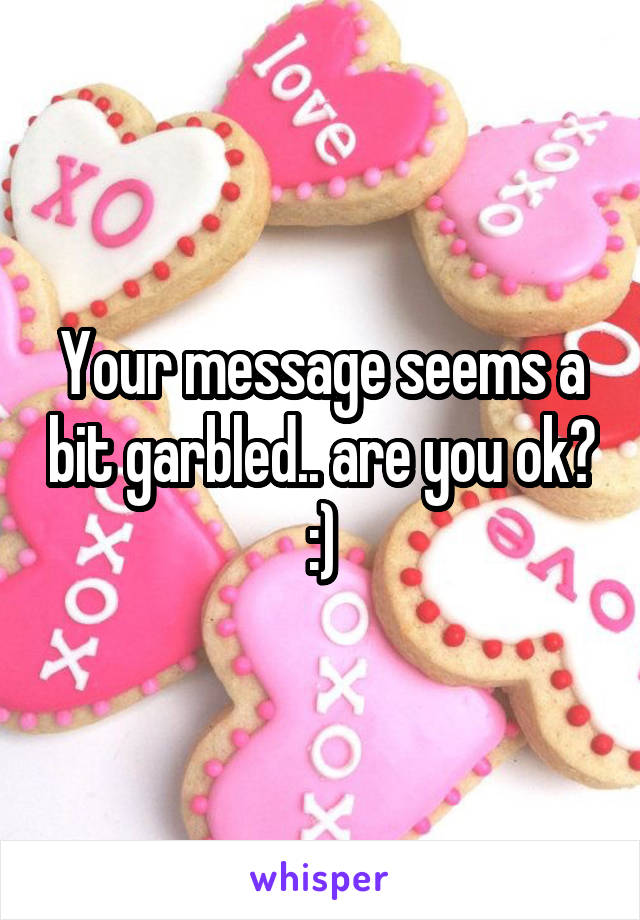 Your message seems a bit garbled.. are you ok? :)