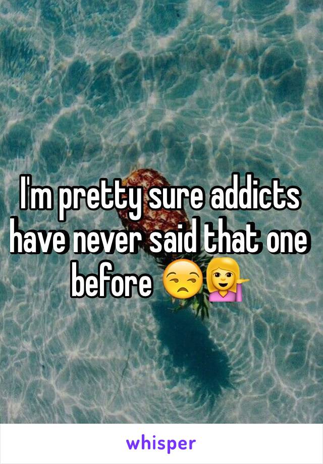 I'm pretty sure addicts have never said that one before 😒💁