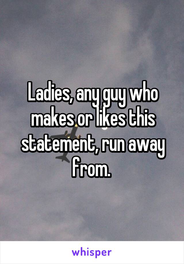 Ladies, any guy who makes or likes this statement, run away from. 