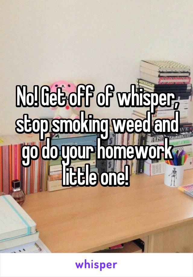 No! Get off of whisper, stop smoking weed and go do your homework little one! 