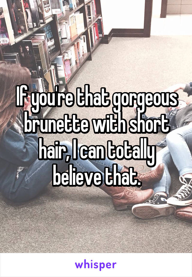 If you're that gorgeous brunette with short hair, I can totally believe that.