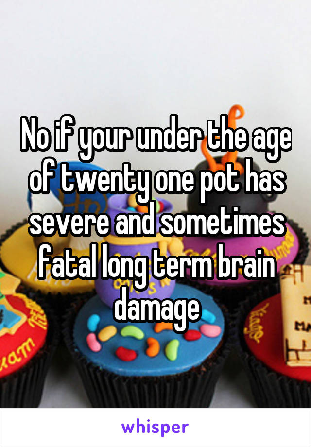 No if your under the age of twenty one pot has severe and sometimes fatal long term brain damage