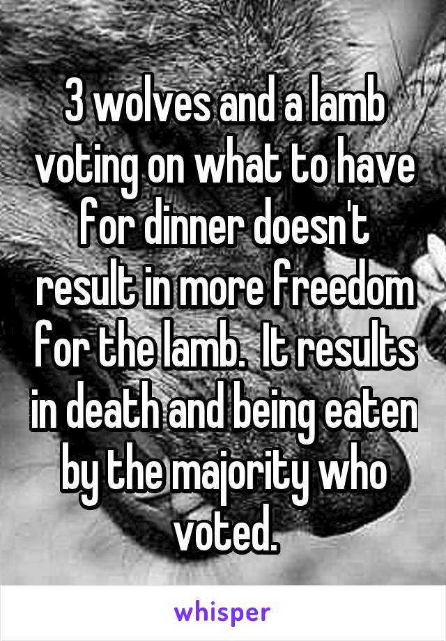 3 wolves and a lamb voting on what to have for dinner doesn't result in more freedom for the lamb.  It results in death and being eaten by the majority who voted.