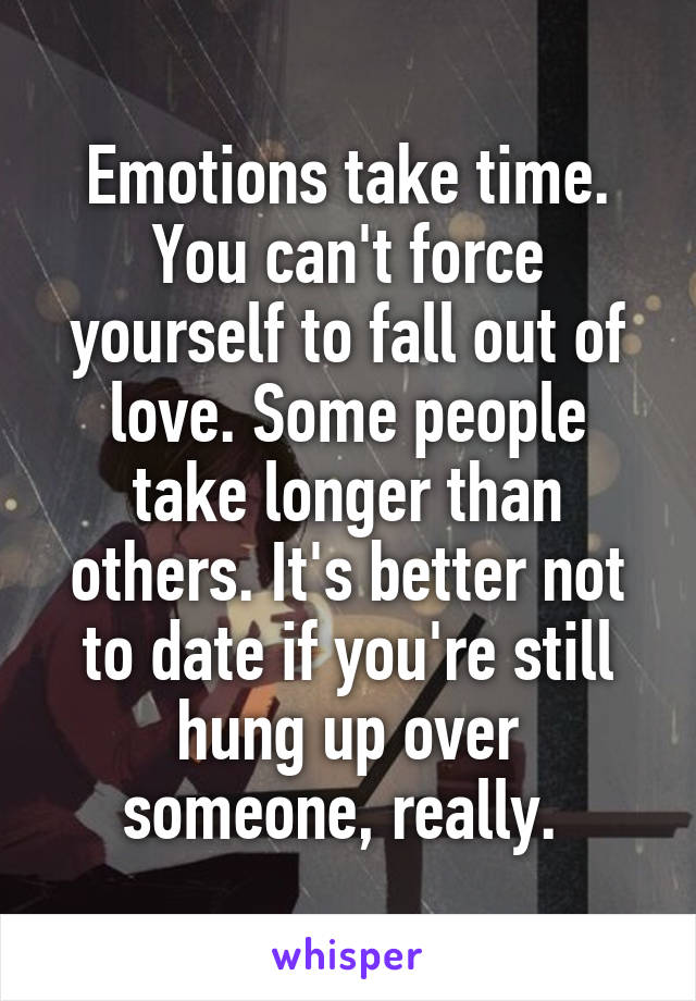 Emotions take time. You can't force yourself to fall out of love. Some people take longer than others. It's better not to date if you're still hung up over someone, really. 