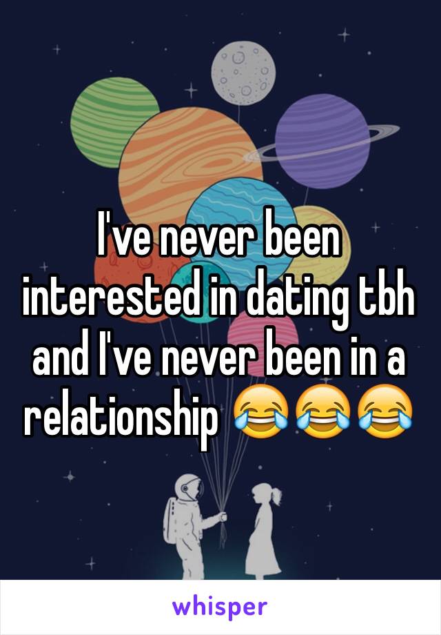 I've never been interested in dating tbh and I've never been in a relationship 😂😂😂