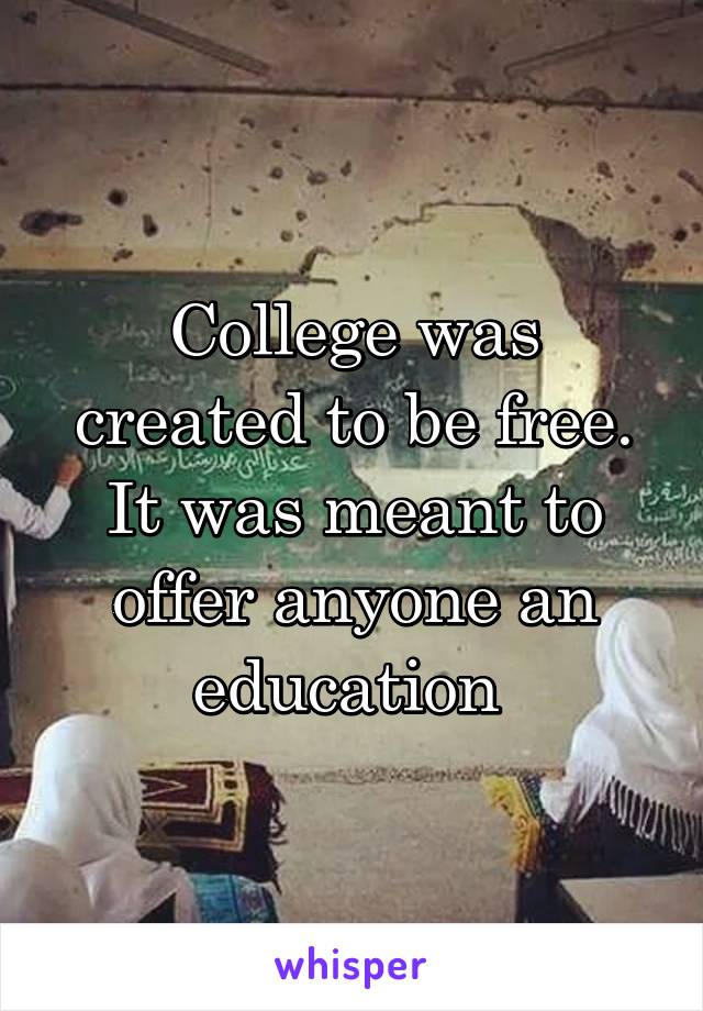 College was created to be free. It was meant to offer anyone an education 