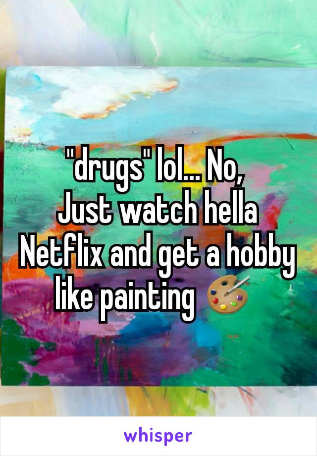"drugs" lol... No, 
Just watch hella Netflix and get a hobby like painting 🎨 