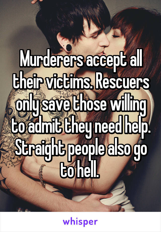 Murderers accept all their victims. Rescuers only save those willing to admit they need help. Straight people also go to hell. 