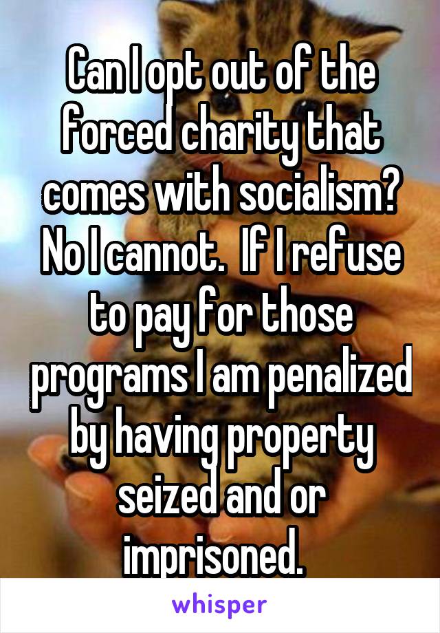 Can I opt out of the forced charity that comes with socialism? No I cannot.  If I refuse to pay for those programs I am penalized by having property seized and or imprisoned.  