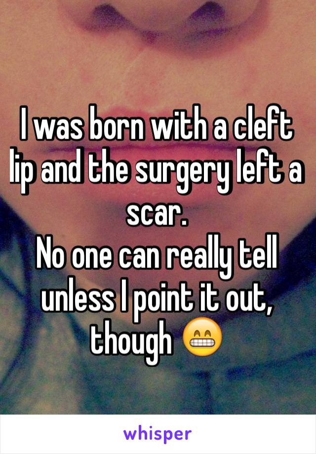 I was born with a cleft lip and the surgery left a scar.
No one can really tell unless I point it out, though 😁