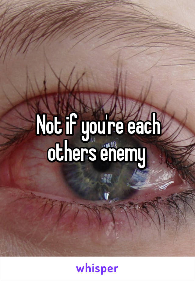 Not if you're each others enemy 