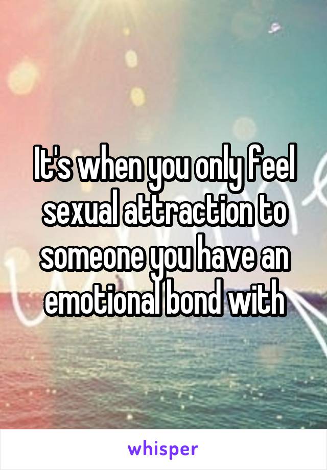 It's when you only feel sexual attraction to someone you have an emotional bond with