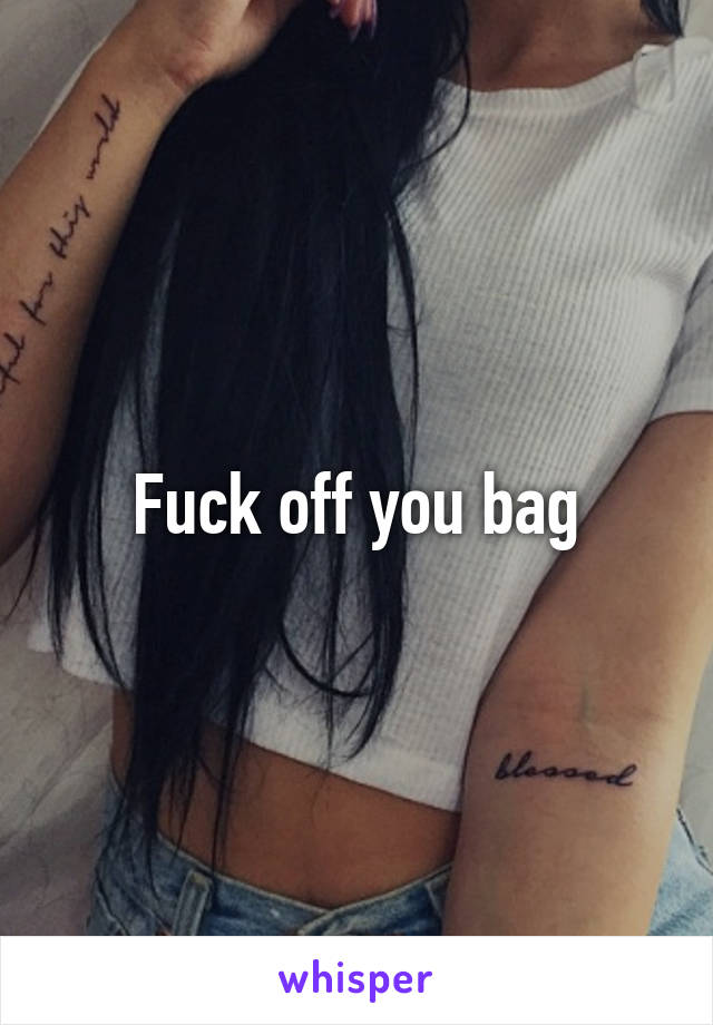 Fuck off you bag